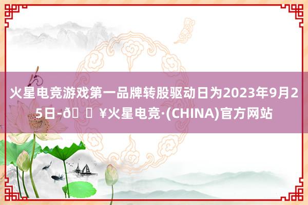 火星电竞游戏第一品牌转股驱动日为2023年9月25日-🔥火星电竞·(CHINA)官方网站