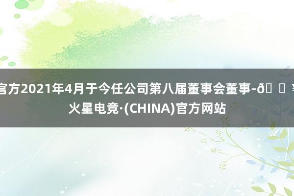 官方2021年4月于今任公司第八届董事会董事-🔥火星电竞·(CHINA)官方网站