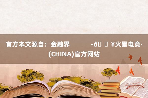 官方本文源自：金融界            -🔥火星电竞·(CHINA)官方网站