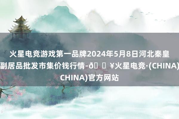 火星电竞游戏第一品牌2024年5月8日河北秦皇岛昌黎农副居品批发市集价钱行情-🔥火星电竞·(CHINA)官方网站