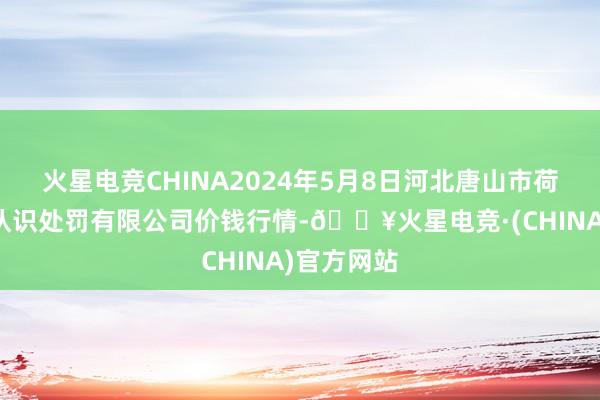 火星电竞CHINA2024年5月8日河北唐山市荷花坑商场认识处罚有限公司价钱行情-🔥火星电竞·(CHINA)官方网站