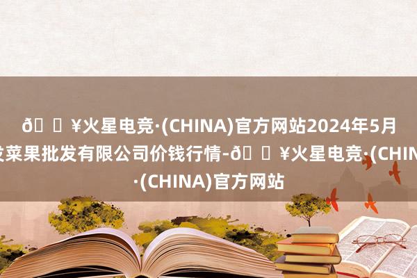 🔥火星电竞·(CHINA)官方网站2024年5月8日沈阳盛发菜果批发有限公司价钱行情-🔥火星电竞·(CHINA)官方网站