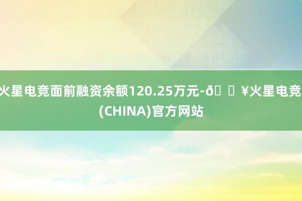 火星电竞面前融资余额120.25万元-🔥火星电竞·(CHINA)官方网站