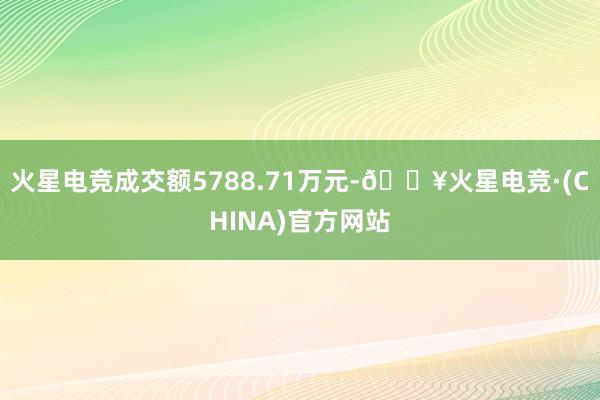 火星电竞成交额5788.71万元-🔥火星电竞·(CHINA)官方网站