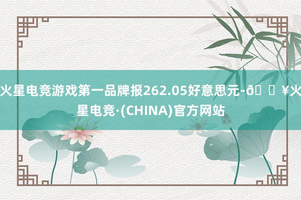 火星电竞游戏第一品牌报262.05好意思元-🔥火星电竞·(CHINA)官方网站