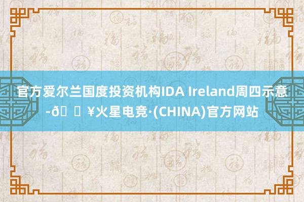 官方爱尔兰国度投资机构IDA Ireland周四示意-🔥火星电竞·(CHINA)官方网站