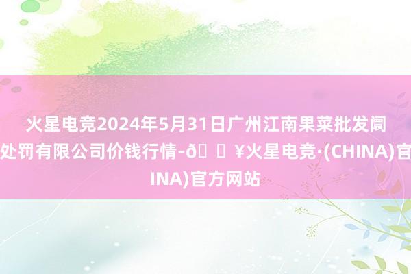 火星电竞2024年5月31日广州江南果菜批发阛阓目的处罚有限公司价钱行情-🔥火星电竞·(CHINA)官方网站