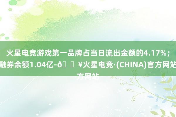 火星电竞游戏第一品牌占当日流出金额的4.17%；融券余额1.04亿-🔥火星电竞·(CHINA)官方网站