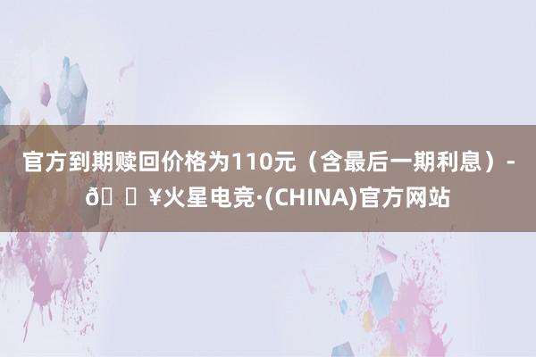 官方到期赎回价格为110元（含最后一期利息）-🔥火星电竞·(CHINA)官方网站