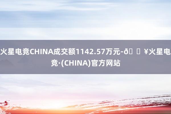 火星电竞CHINA成交额1142.57万元-🔥火星电竞·(CHINA)官方网站