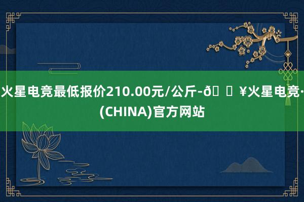 火星电竞最低报价210.00元/公斤-🔥火星电竞·(CHINA)官方网站