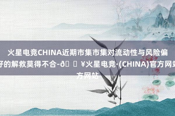 火星电竞CHINA近期市集市集对流动性与风险偏好的解救莫得不合-🔥火星电竞·(CHINA)官方网站