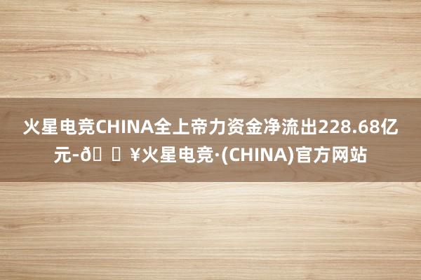 火星电竞CHINA全上帝力资金净流出228.68亿元-🔥火星电竞·(CHINA)官方网站