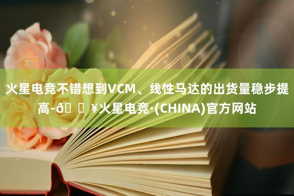 火星电竞不错想到VCM、线性马达的出货量稳步提高-🔥火星电竞·(CHINA)官方网站