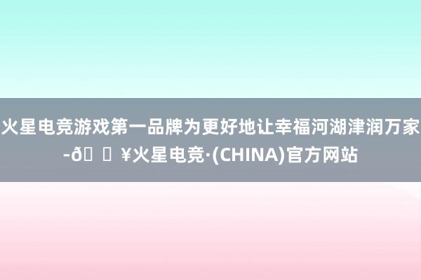 火星电竞游戏第一品牌为更好地让幸福河湖津润万家-🔥火星电竞·(CHINA)官方网站