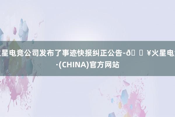 火星电竞公司发布了事迹快报纠正公告-🔥火星电竞·(CHINA)官方网站