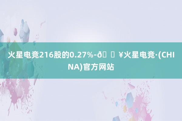 火星电竞216股的0.27%-🔥火星电竞·(CHINA)官方网站