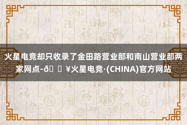 火星电竞却只收录了金田路营业部和南山营业部两家网点-🔥火星电竞·(CHINA)官方网站