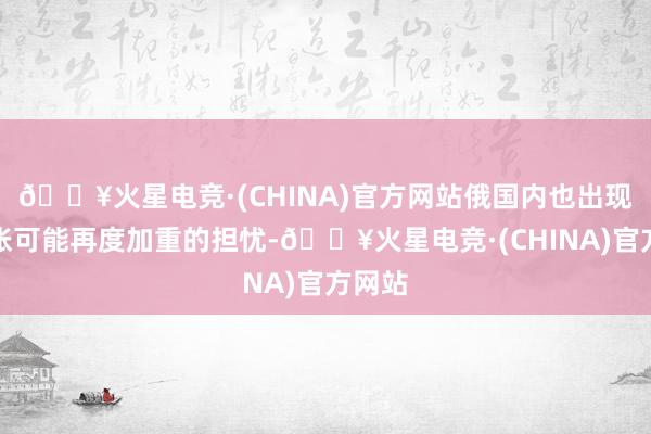 🔥火星电竞·(CHINA)官方网站俄国内也出现对通胀可能再度加重的担忧-🔥火星电竞·(CHINA)官方网站