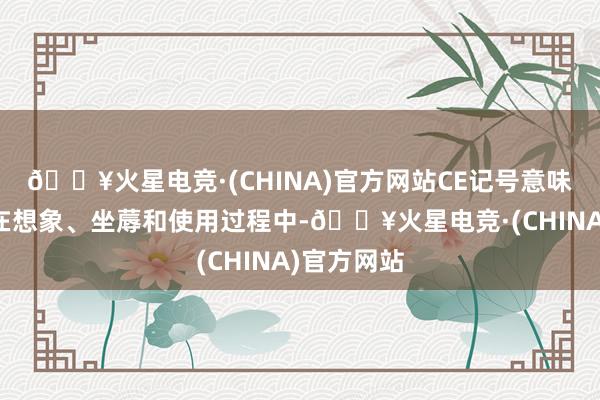 🔥火星电竞·(CHINA)官方网站CE记号意味着该家具在想象、坐蓐和使用过程中-🔥火星电竞·(CHINA)官方网站