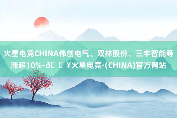 火星电竞CHINA伟创电气、双林股份、三丰智能等涨超10%-🔥火星电竞·(CHINA)官方网站