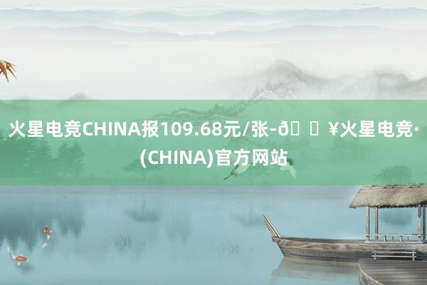 火星电竞CHINA报109.68元/张-🔥火星电竞·(CHINA)官方网站