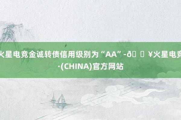 火星电竞金诚转债信用级别为“AA”-🔥火星电竞·(CHINA)官方网站