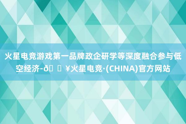 火星电竞游戏第一品牌政企研学等深度融合参与低空经济-🔥火星电竞·(CHINA)官方网站