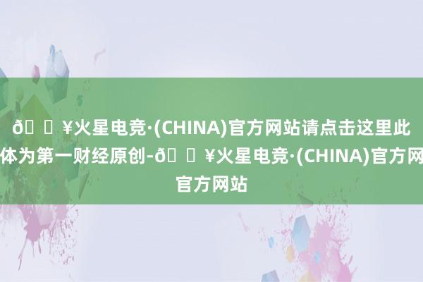 🔥火星电竞·(CHINA)官方网站请点击这里此本体为第一财经原创-🔥火星电竞·(CHINA)官方网站