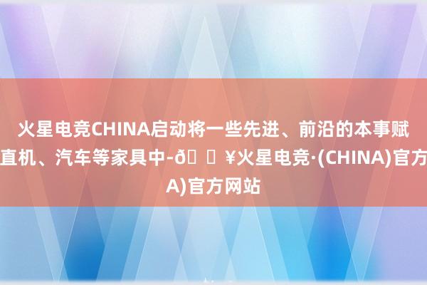 火星电竞CHINA启动将一些先进、前沿的本事赋能笔直机、汽车等家具中-🔥火星电竞·(CHINA)官方网站