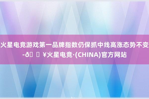 火星电竞游戏第一品牌指数仍保抓中线高涨态势不变-🔥火星电竞·(CHINA)官方网站