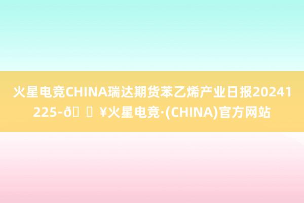 火星电竞CHINA瑞达期货苯乙烯产业日报20241225-🔥火星电竞·(CHINA)官方网站