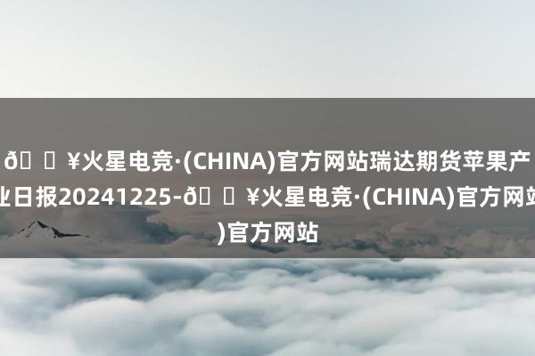 🔥火星电竞·(CHINA)官方网站瑞达期货苹果产业日报20241225-🔥火星电竞·(CHINA)官方网站