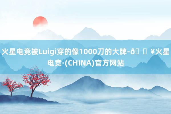 火星电竞被Luigi穿的像1000刀的大牌-🔥火星电竞·(CHINA)官方网站