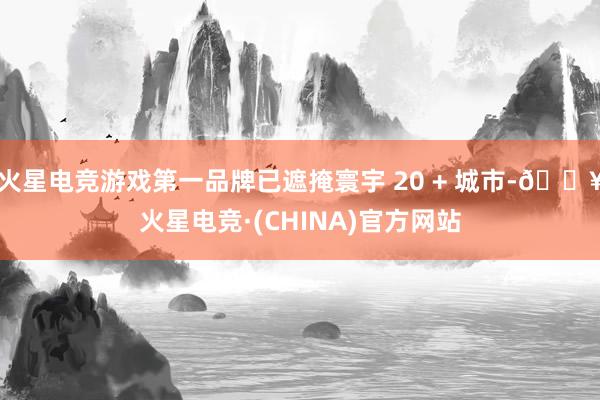 火星电竞游戏第一品牌已遮掩寰宇 20 + 城市-🔥火星电竞·(CHINA)官方网站