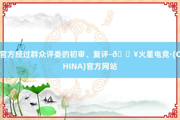 官方经过群众评委的初审、复评-🔥火星电竞·(CHINA)官方网站