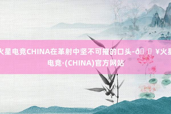 火星电竞CHINA在革射中坚不可摧的口头-🔥火星电竞·(CHINA)官方网站