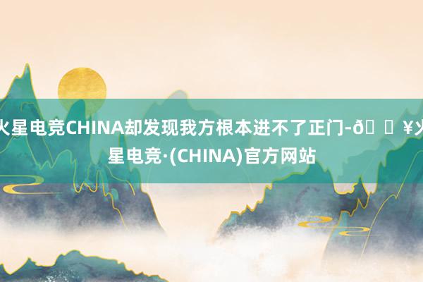 火星电竞CHINA却发现我方根本进不了正门-🔥火星电竞·(CHINA)官方网站