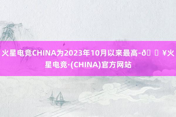 火星电竞CHINA为2023年10月以来最高-🔥火星电竞·(CHINA)官方网站