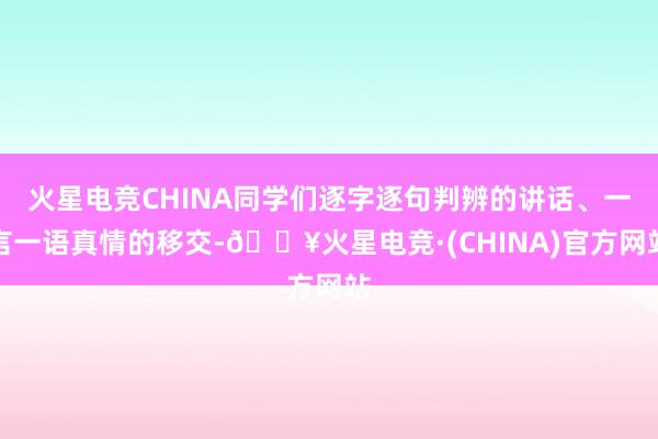 火星电竞CHINA同学们逐字逐句判辨的讲话、一言一语真情的移交-🔥火星电竞·(CHINA)官方网站