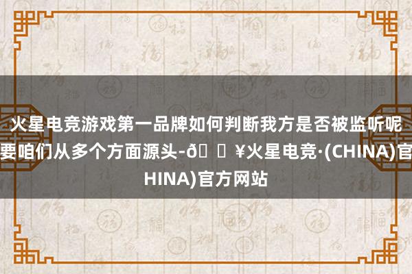 火星电竞游戏第一品牌如何判断我方是否被监听呢？这需要咱们从多个方面源头-🔥火星电竞·(CHINA)官方网站