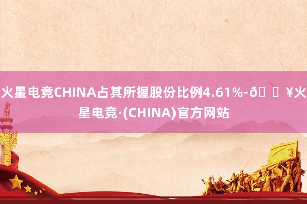 火星电竞CHINA占其所握股份比例4.61%-🔥火星电竞·(CHINA)官方网站