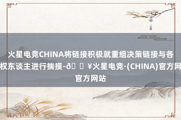 火星电竞CHINA将链接积极就重组决策链接与各债权东谈主进行揣摸-🔥火星电竞·(CHINA)官方网站